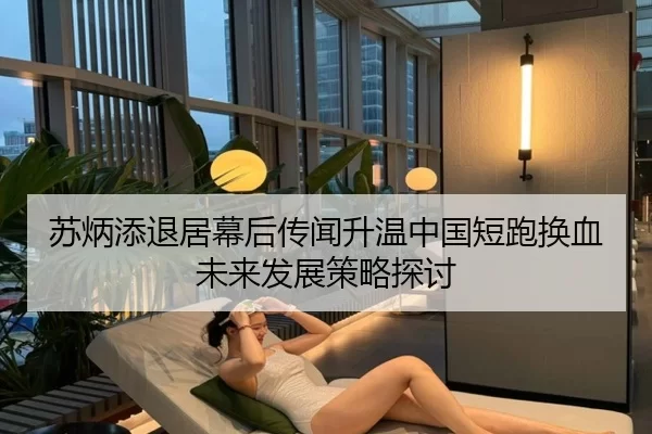 苏炳添退居幕后传闻升温中国短跑换血未来发展策略探讨