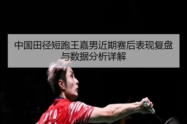 中国田径短跑王嘉男近期赛后表现复盘与数据分析详解