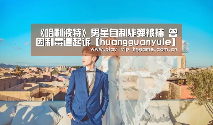 《哈利波特》男星自制炸弹被捕 曾因制毒遭起诉【huangguanyule】(图4) 《哈利波特》男星自制炸弹被捕 曾因制毒遭起诉【huangguanyule】(图4)