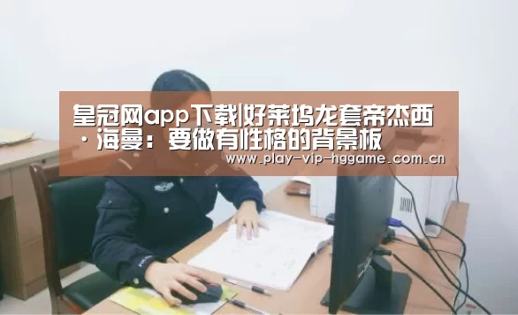 皇冠网app下载|好莱坞龙套帝杰西·海曼:要做有性格的背景板(图1) 皇冠app