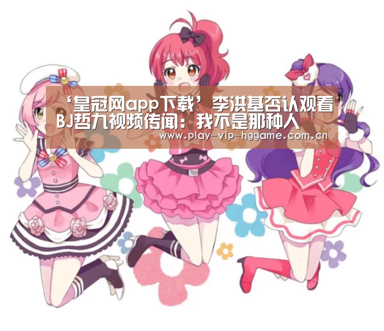 ‘皇冠网app下载’李洪基否认观看BJ哲九视频传闻:我不是那种人(图3) 皇冠app