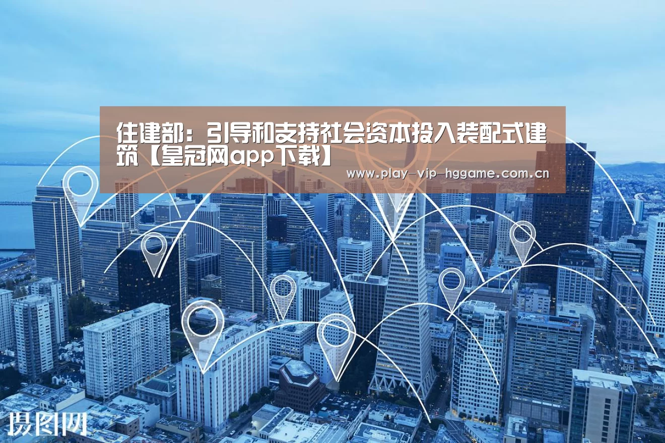 住建部:引导和支持社会资本投入装配式建筑【皇冠网app下载】(图1) 皇冠网app下载